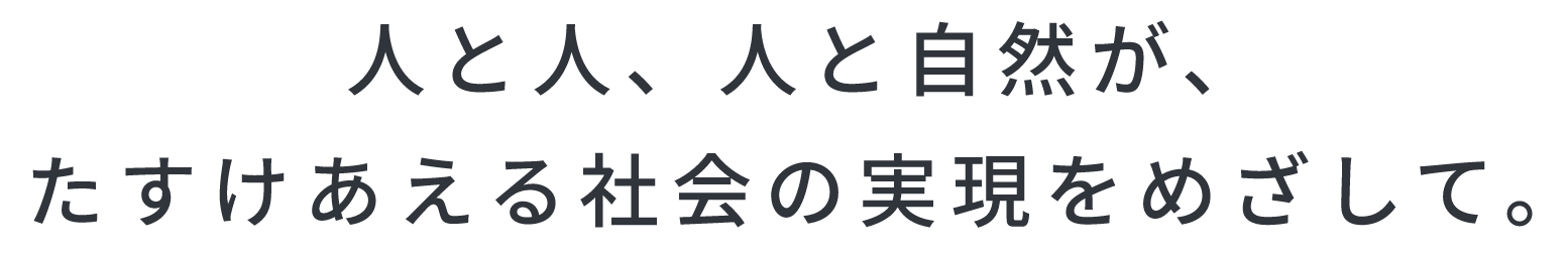 人と人、人と自然が、たすけあえる社会の実現をめざして。